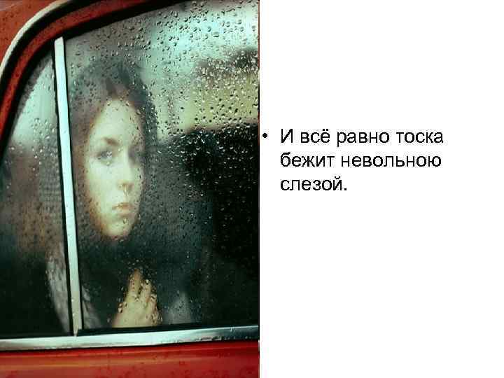  • И всё равно тоска бежит невольною слезой. 