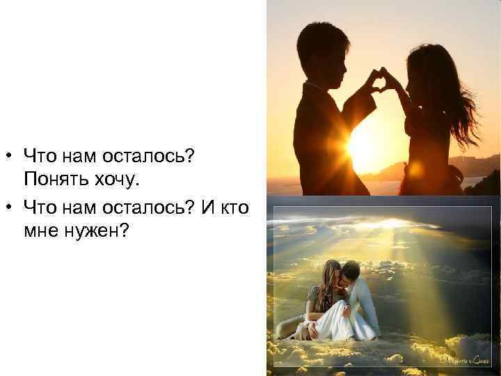  • Что нам осталось? Понять хочу. • Что нам осталось? И кто мне