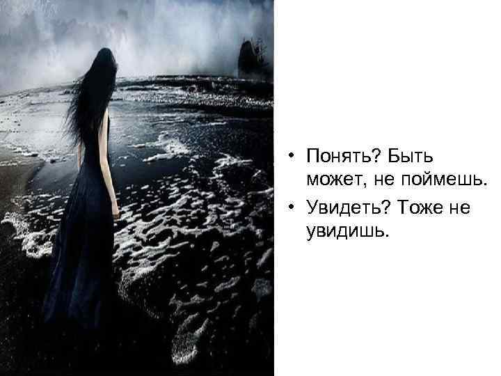  • Понять? Быть может, не поймешь. • Увидеть? Тоже не увидишь. 