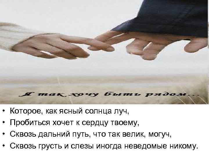  • • Которое, как ясный солнца луч, Пробиться хочет к сердцу твоему, Сквозь