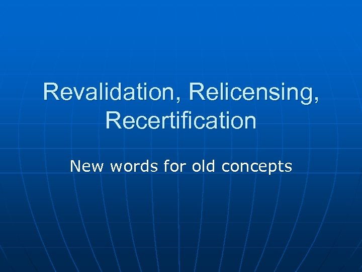 Revalidation, Relicensing, Recertification New words for old concepts 