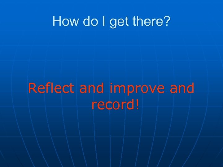 How do I get there? Reflect and improve and record! 