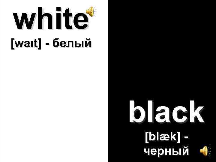 white [waιt] - белый black [blæk] черный 