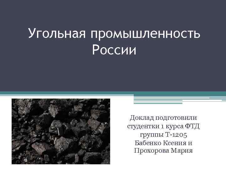 Угольная промышленность России Доклад подготовили студентки 1 курса ФТД группы Т-1205 Бабенко Ксения и