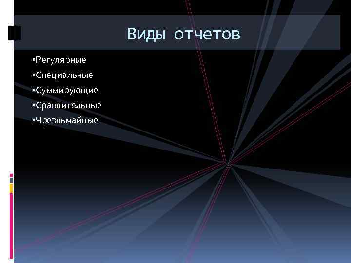 Виды отчетов • Регулярные • Специальные • Суммирующие • Сравнительные • Чрезвычайные 