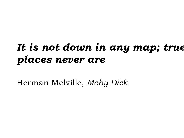 It is not down in any map; true places never are Herman Melville, Moby