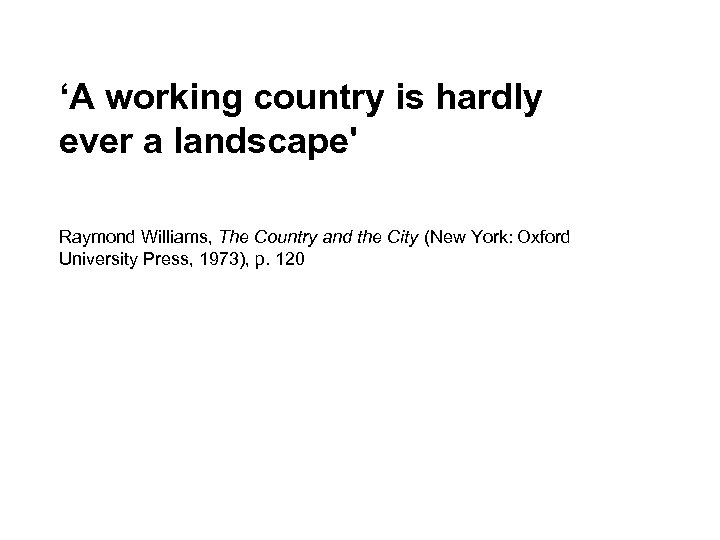 ‘A working country is hardly ever a landscape' Raymond Williams, The Country and the