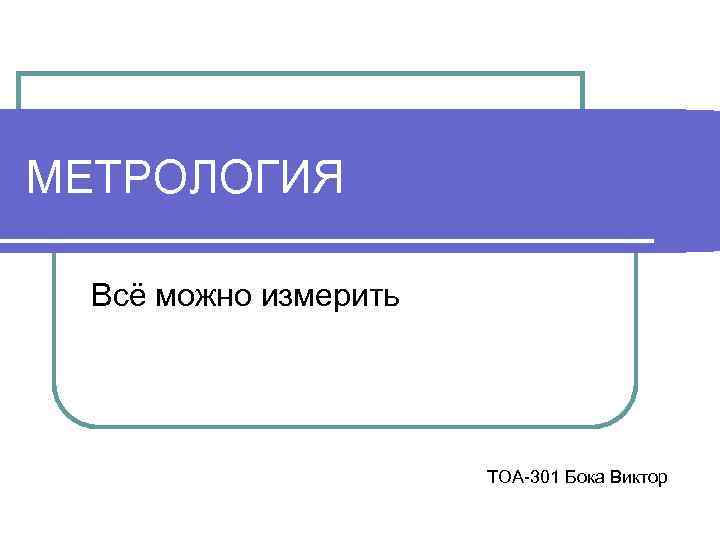 МЕТРОЛОГИЯ Всё можно измерить ТОА-301 Бока Виктор 