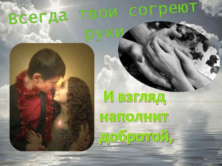 огреют твои с Всегда руки И взгляд наполнит добротой, 