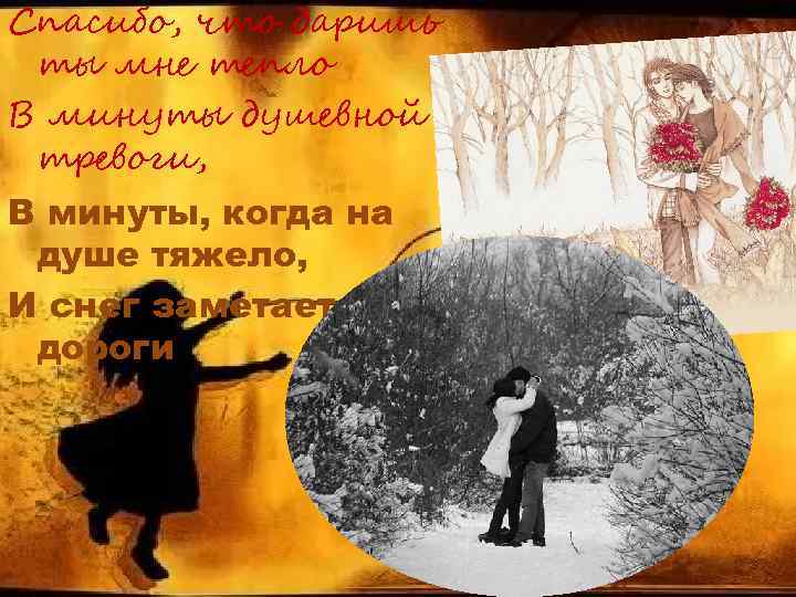 Спасибо, что даришь ты мне тепло В минуты душевной тревоги, В минуты, когда на