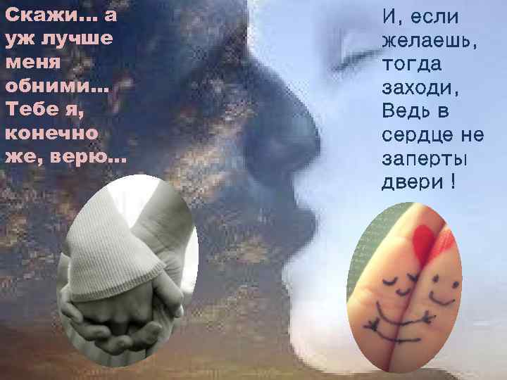 Скажи. . . а уж лучше меня обними. . . Тебе я, конечно же,