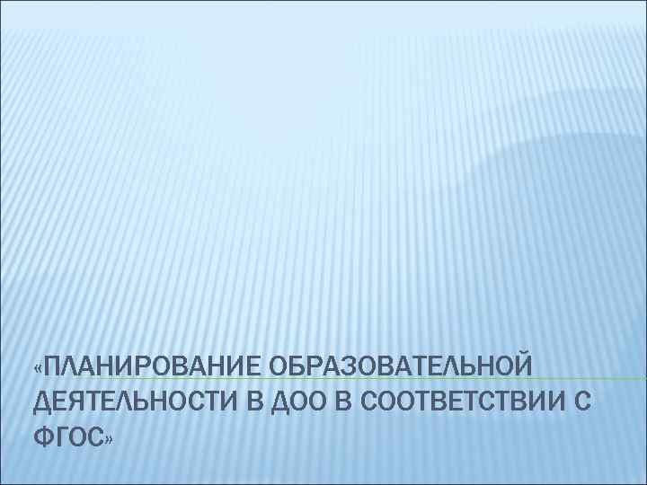  «ПЛАНИРОВАНИЕ ОБРАЗОВАТЕЛЬНОЙ ДЕЯТЕЛЬНОСТИ В ДОО В СООТВЕТСТВИИ С ФГОС» 