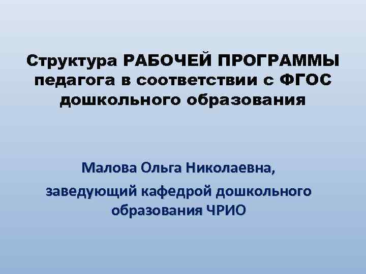 Структура РАБОЧЕЙ ПРОГРАММЫ педагога в соответствии с ФГОС дошкольного образования Малова Ольга Николаевна, заведующий
