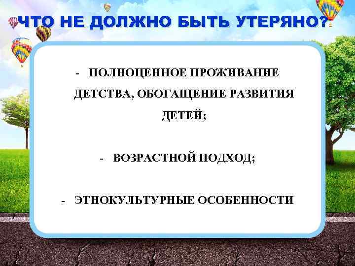 ЧТО НЕ ДОЛЖНО БЫТЬ УТЕРЯНО? - ПОЛНОЦЕННОЕ ПРОЖИВАНИЕ ДЕТСТВА, ОБОГАЩЕНИЕ РАЗВИТИЯ ДЕТЕЙ; - ВОЗРАСТНОЙ