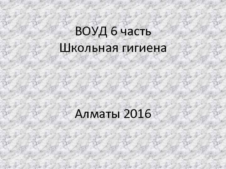 ВОУД 6 часть Школьная гигиена Алматы 2016 