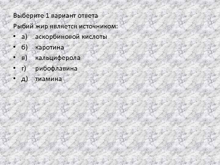 Выберите 1 вариант ответа Рыбий жир является источником: • а) аскорбиновой кислоты • б)