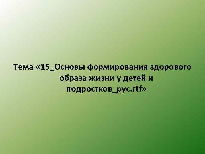 Тема « 15_Основы формирования здорового образа жизни у детей и подростков_рус. rtf» 