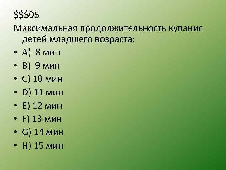 $$$06 Максимальная продолжительность купания детей младшего возраста: • A) 8 мин • B) 9