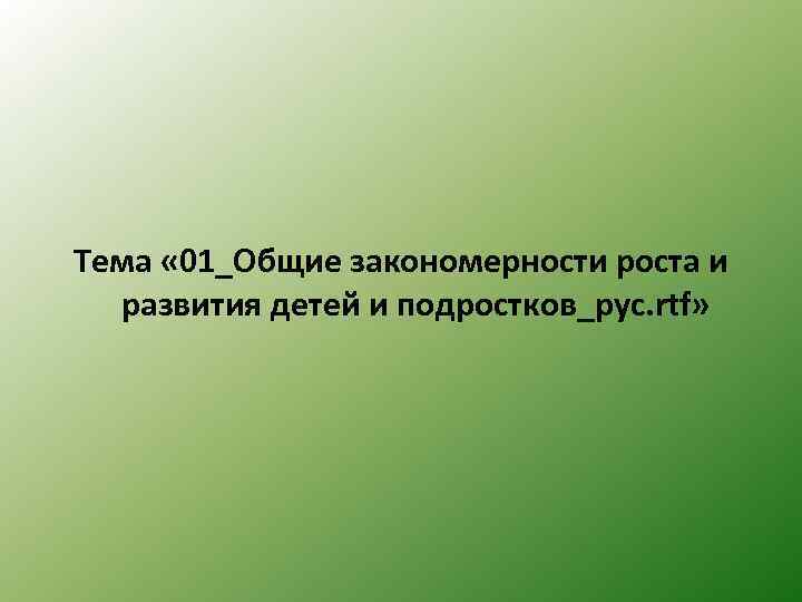 Тема « 01_Общие закономерности роста и развития детей и подростков_рус. rtf» 