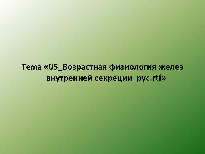 Тема « 05_Возрастная физиология желез внутренней секреции_рус. rtf» 