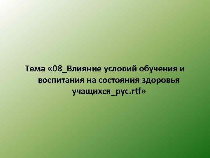 Тема « 08_Влияние условий обучения и воспитания на состояния здоровья учащихся_рус. rtf» 