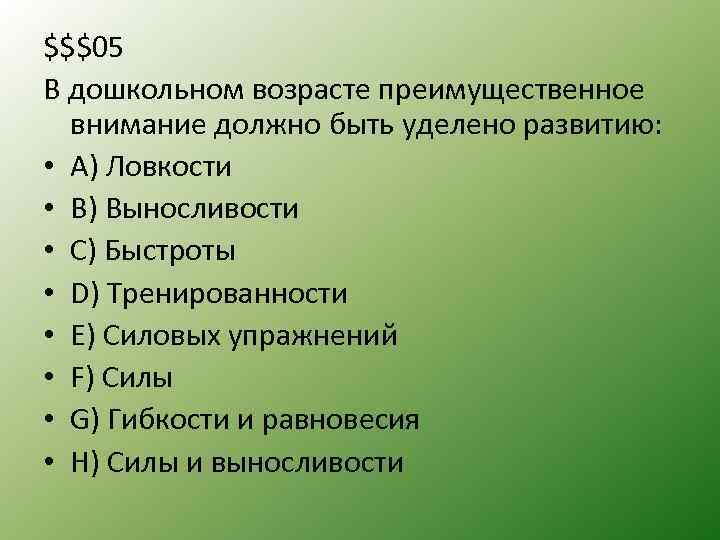 $$$05 В дошкольном возрасте преимущественное внимание должно быть уделено развитию: • А) Ловкости •