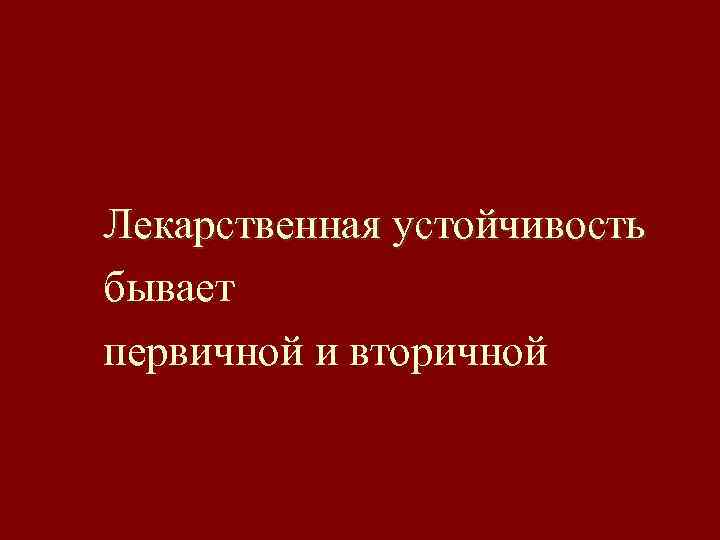 Лекарственная устойчивость бывает первичной и вторичной 