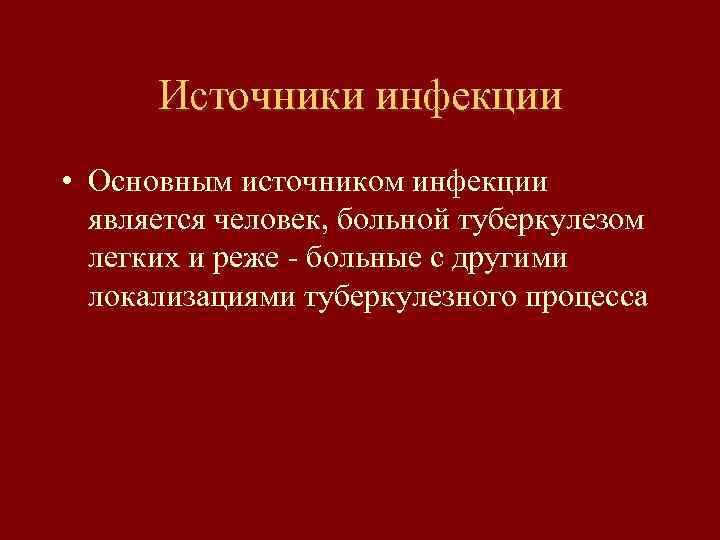 Источники инфекции • Основным источником инфекции является человек, больной туберкулезом легких и реже -
