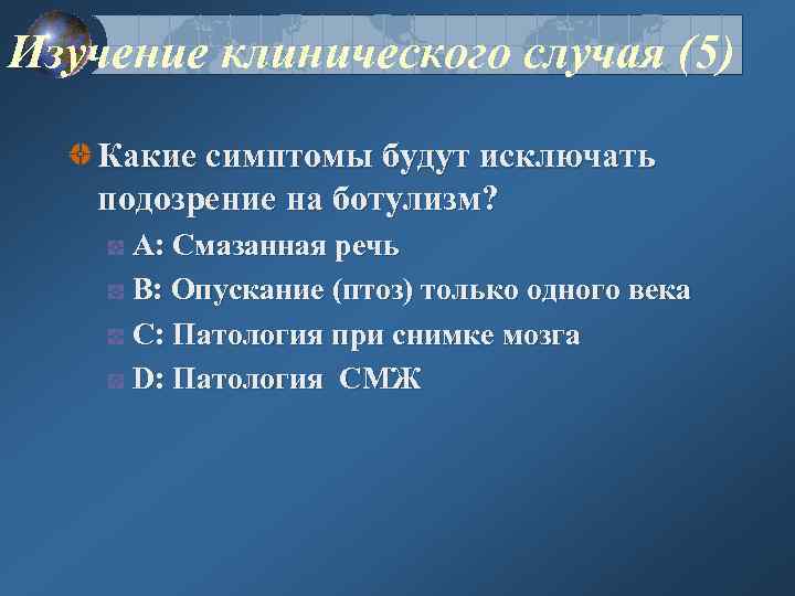 Изучение клинического случая (5) Какие симптомы будут исключать подозрение на ботулизм? A: Смазанная речь