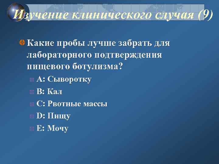 Изучение клинического случая (9) Какие пробы лучше забрать для лабораторного подтверждения пищевого ботулизма? A: