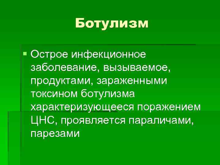 Ботулизм § Острое инфекционное заболевание, вызываемое, заболевание, продуктами, зараженными токсином ботулизма характеризующееся поражением ЦНС,