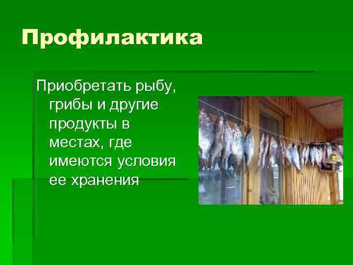 Профилактика Приобретать рыбу, грибы и другие продукты в местах, где имеются условия ее хранения