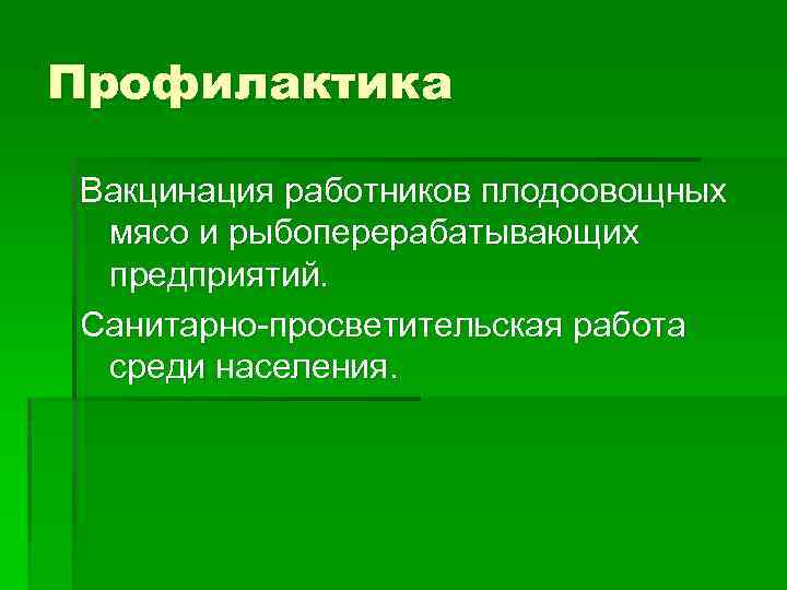 Профилактика Вакцинация работников плодоовощных мясо и рыбоперерабатывающих предприятий. Санитарно-просветительская работа среди населения. 