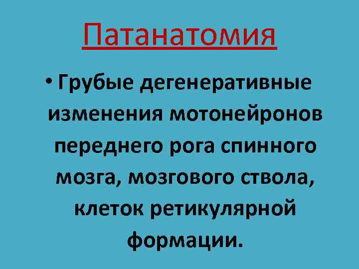 Патанатомия • Грубые дегенеративные изменения мотонейронов переднего рога спинного мозга, мозгового ствола, клеток ретикулярной