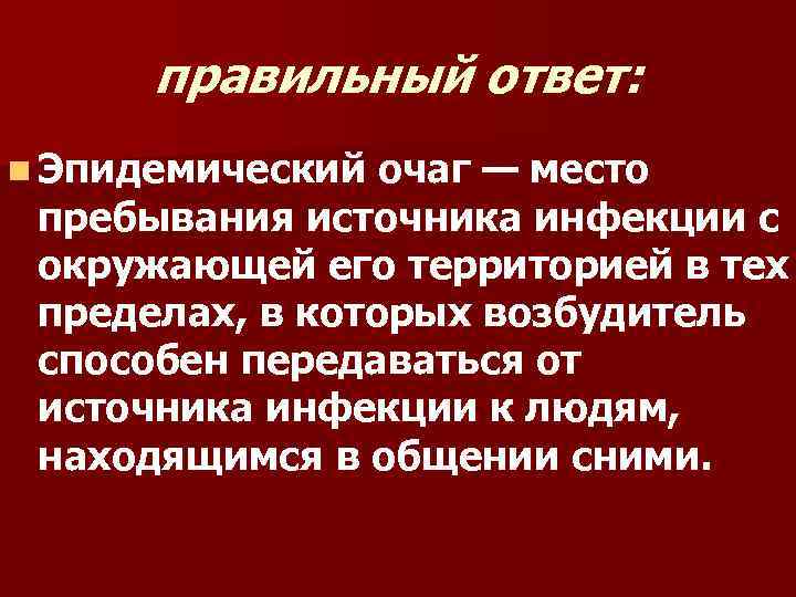 правильный ответ: n Эпидемический очаг — место пребывания источника инфекции с окружающей его территорией