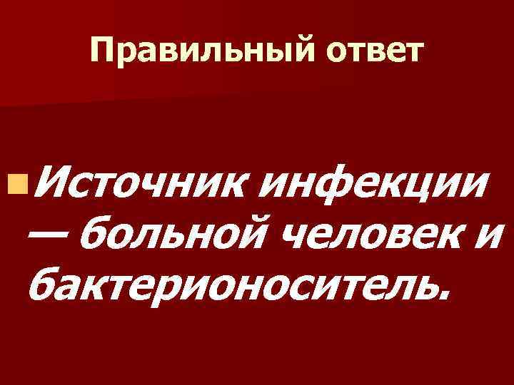Правильный ответ n. Источник инфекции — больной человек и бактерионоситель. 
