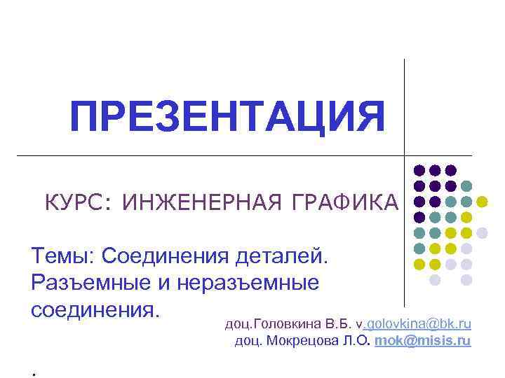 ПРЕЗЕНТАЦИЯ КУРС: ИНЖЕНЕРНАЯ ГРАФИКА Темы: Соединения деталей. Разъемные и неразъемные соединения. доц. Головкина В.