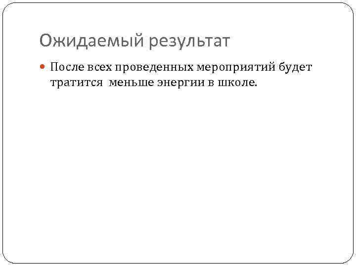 Ожидаемый результат После всех проведенных мероприятий будет тратится меньше энергии в школе. 