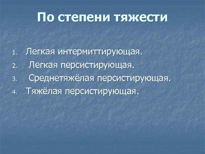По степени тяжести 1. 2. 3. 4. Легкая интермиттирующая. Легкая персистирующая. Среднетяжёлая персистирующая. Тяжёлая