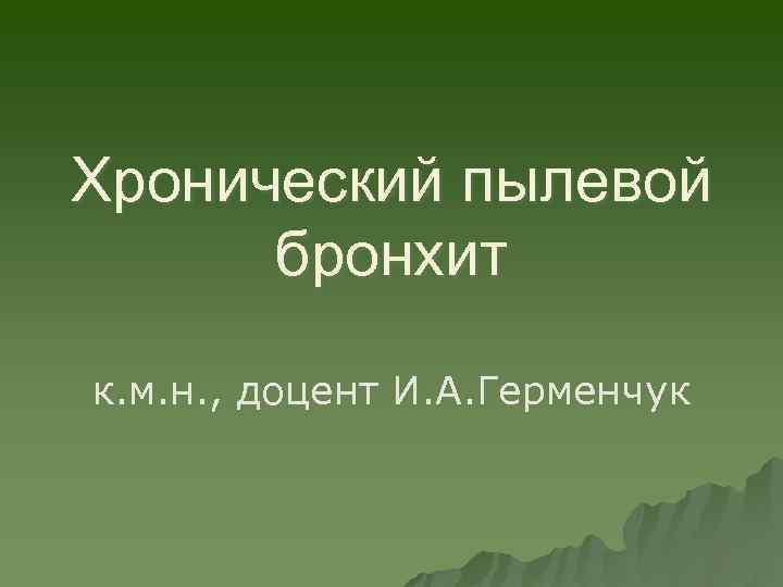 Хронический пылевой бронхит к. м. н. , доцент И. А. Герменчук 