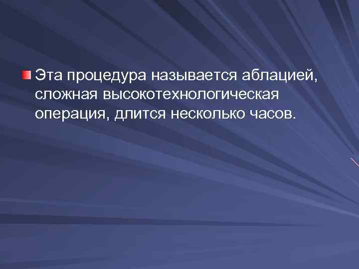 Эта процедура называется аблацией, сложная высокотехнологическая операция, длится несколько часов. 