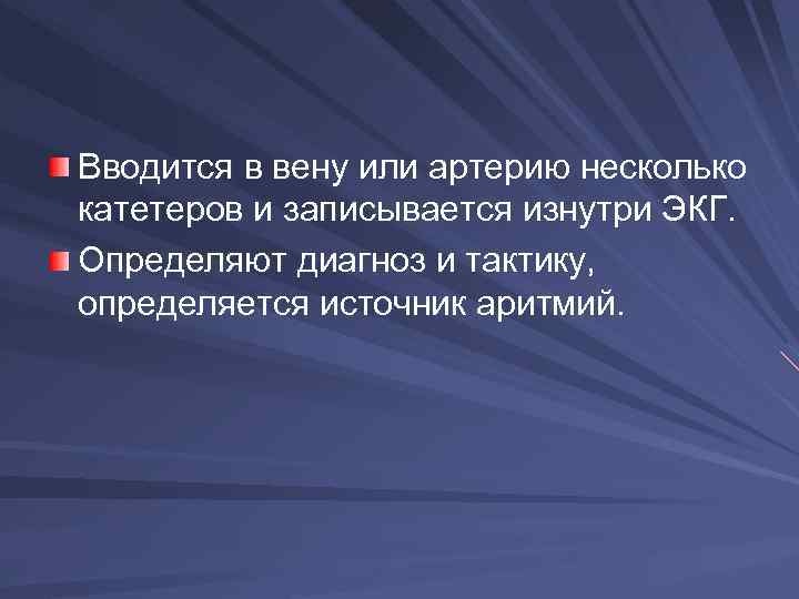 Вводится в вену или артерию несколько катетеров и записывается изнутри ЭКГ. Определяют диагноз и