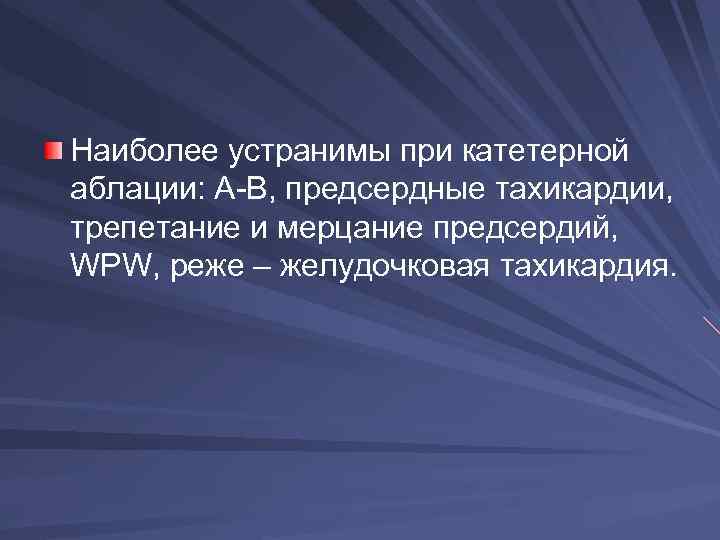 Наиболее устранимы при катетерной аблации: А-В, предсердные тахикардии, трепетание и мерцание предсердий, WPW, реже