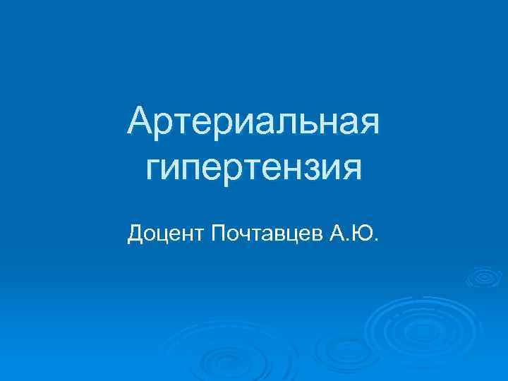 Артериальная гипертензия Доцент Почтавцев А. Ю. 