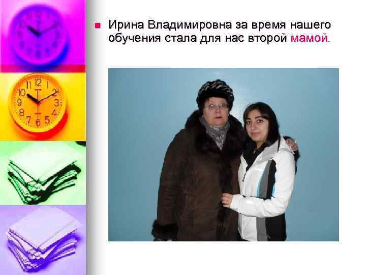 n Ирина Владимировна за время нашего обучения стала для нас второй мамой. 