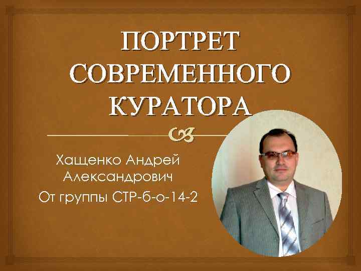 ПОРТРЕТ СОВРЕМЕННОГО КУРАТОРА Хащенко Андрей Александрович От группы СТР-б-о-14 -2 