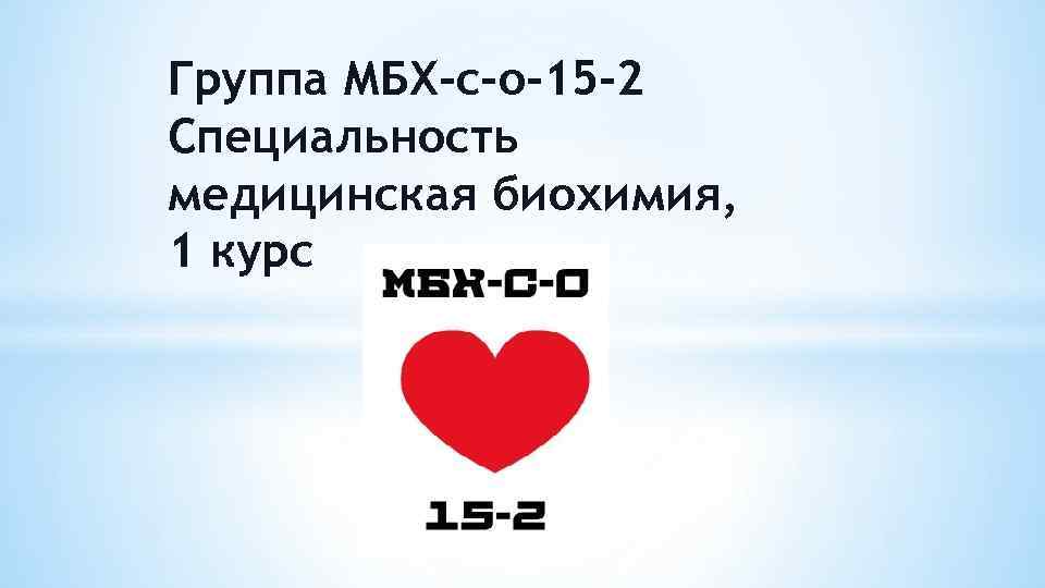 Группа МБХ-с-о-15 -2 Специальность медицинская биохимия, 1 курс 