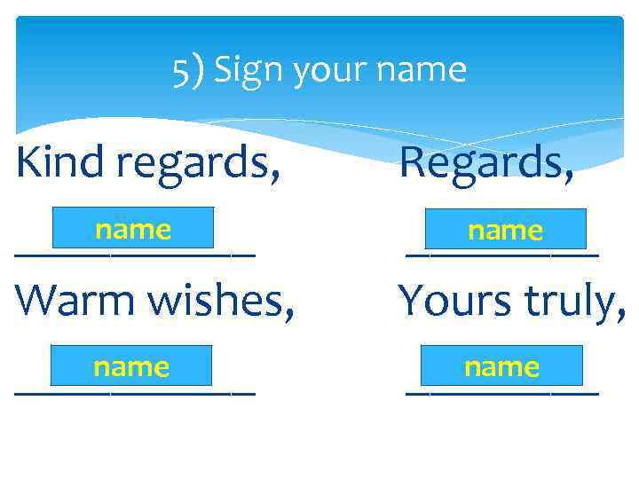 5) Sign your name Kind regards, Regards, name _____ Warm wishes, Yours truly, name