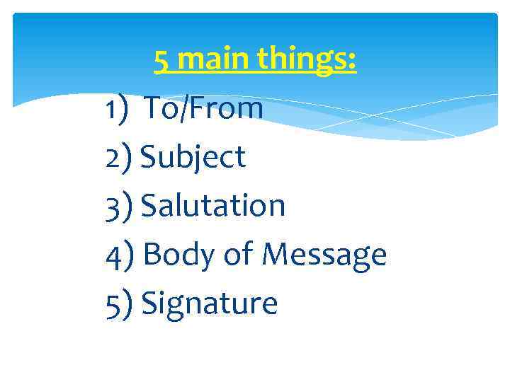 5 main things: 1) To/From 2) Subject 3) Salutation 4) Body of Message 5)