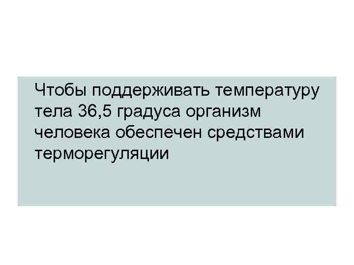 Чтобы поддерживать температуру тела 36, 5 градуса организм человека обеспечен средствами терморегуляции 